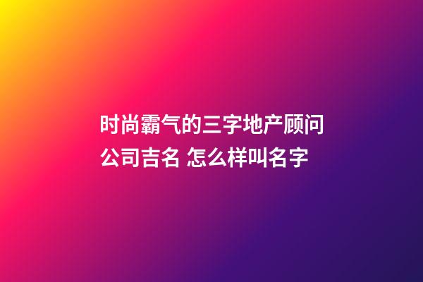 时尚霸气的三字地产顾问公司吉名 怎么样叫名字-第1张-公司起名-玄机派